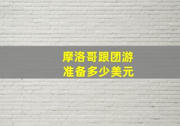 摩洛哥跟团游 准备多少美元